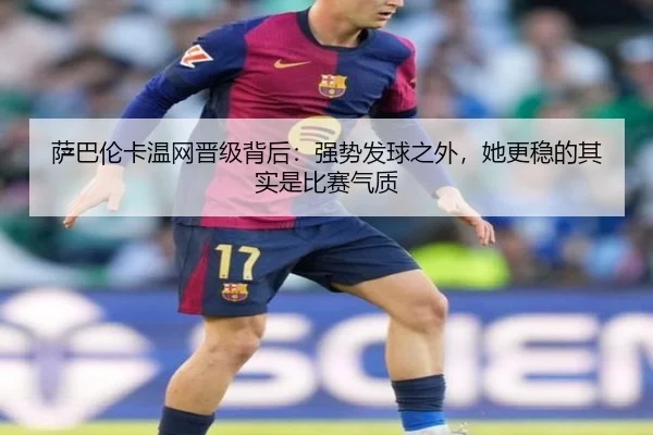 萨巴伦卡温网晋级背后：强势发球之外，她更稳的其实是比赛气质